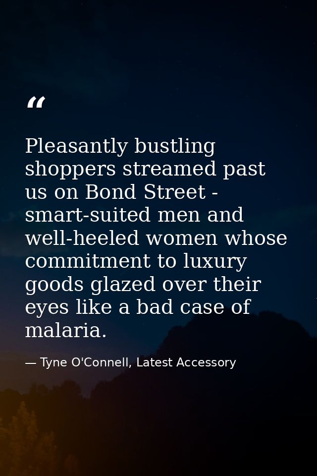 Pleasantly bustling shoppers streamed past us on Bond Street - smart-suited men and well-heeled women whose commitment t — Tyne O'Connell, Latest Accessory
