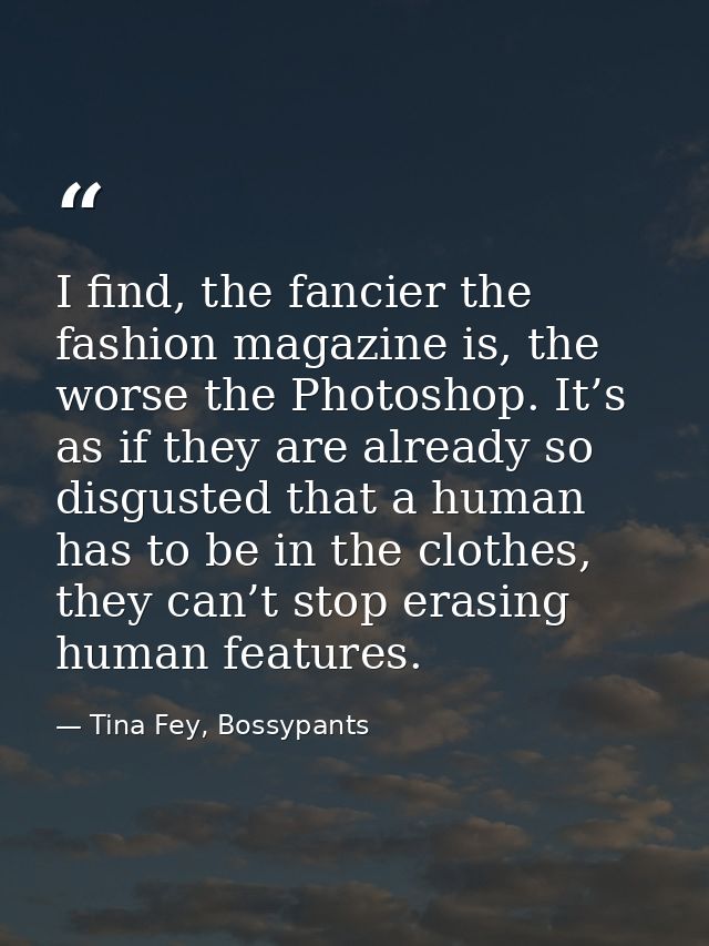 I find, the fancier the fashion magazine is, the worse the Photoshop. It’s as if they are already so disgusted that a hu — Tina Fey, Bossypants
