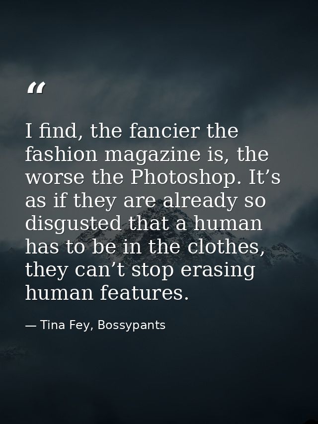 I find, the fancier the fashion magazine is, the worse the Photoshop. It’s as if they are already so disgusted that a hu — Tina Fey, Bossypants