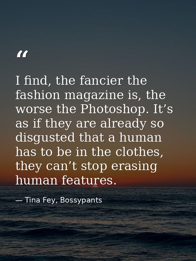 I find, the fancier the fashion magazine is, the worse the Photoshop. It’s as if they are already so disgusted that a hu — Tina Fey, Bossypants