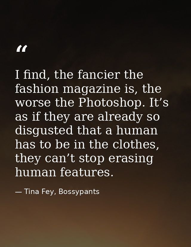 I find, the fancier the fashion magazine is, the worse the Photoshop. It’s as if they are already so disgusted that a hu — Tina Fey, Bossypants