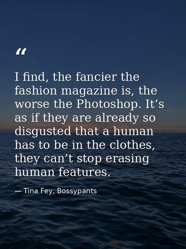 I find, the fancier the fashion magazine is, the worse the Photoshop. It’s as if they are already so disgusted that a hu — Tina Fey, Bossypants