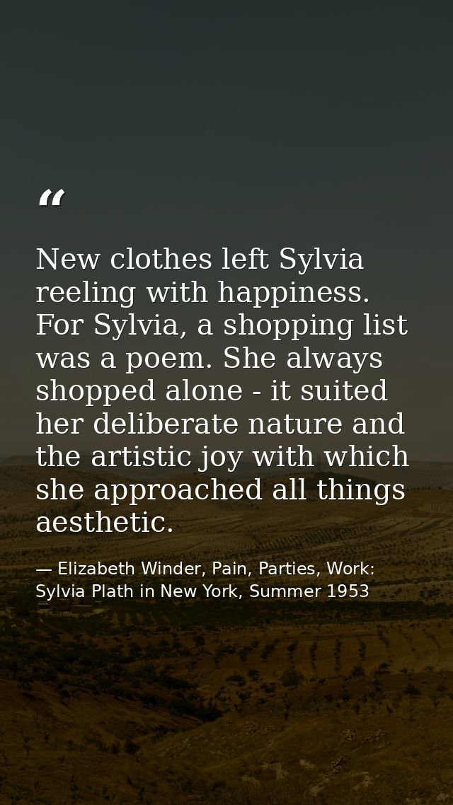 New clothes left Sylvia reeling with happiness. For Sylvia, a shopping list was a poem. She always shopped alone - it su — Elizabeth Winder, Pain, Parties, Work: Sylvia Plath in New York, Summer 1953