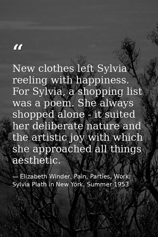 New clothes left Sylvia reeling with happiness. For Sylvia, a shopping list was a poem. She always shopped alone - it su — Elizabeth Winder, Pain, Parties, Work: Sylvia Plath in New York, Summer 1953