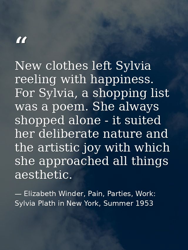 New clothes left Sylvia reeling with happiness. For Sylvia, a shopping list was a poem. She always shopped alone - it su — Elizabeth Winder, Pain, Parties, Work: Sylvia Plath in New York, Summer 1953