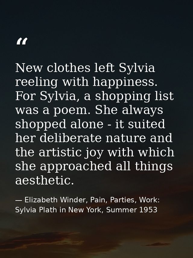 New clothes left Sylvia reeling with happiness. For Sylvia, a shopping list was a poem. She always shopped alone - it su — Elizabeth Winder, Pain, Parties, Work: Sylvia Plath in New York, Summer 1953