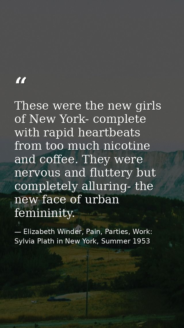 These were the new girls of New York- complete with rapid heartbeats from too much nicotine and coffee. They were nervou — Elizabeth Winder, Pain, Parties, Work: Sylvia Plath in New York, Summer 1953