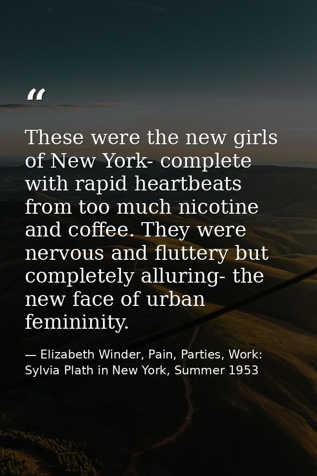 These were the new girls of New York- complete with rapid heartbeats from too much nicotine and coffee. They were nervou — Elizabeth Winder, Pain, Parties, Work: Sylvia Plath in New York, Summer 1953