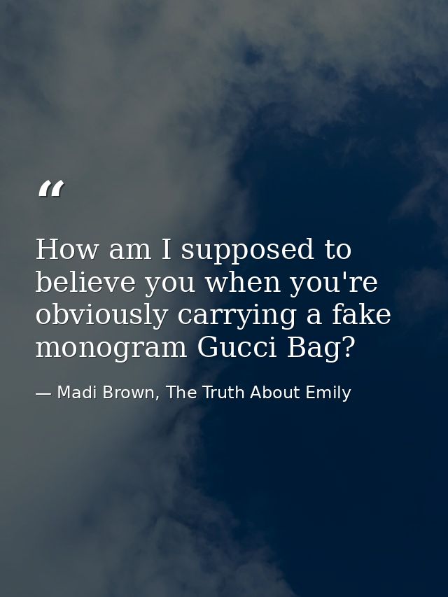 How am I supposed to believe you when you're obviously carrying a fake monogram Gucci Bag? — Madi Brown, The Truth About Emily