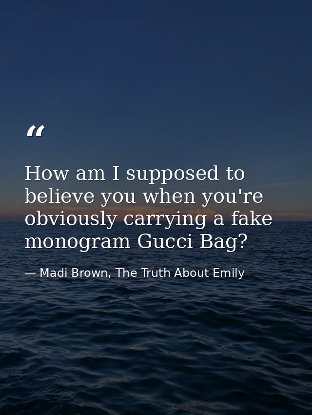 How am I supposed to believe you when you're obviously carrying a fake monogram Gucci Bag? — Madi Brown, The Truth About Emily