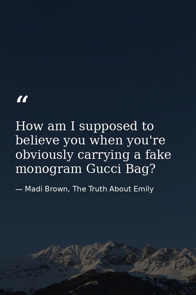 How am I supposed to believe you when you're obviously carrying a fake monogram Gucci Bag? — Madi Brown, The Truth About Emily