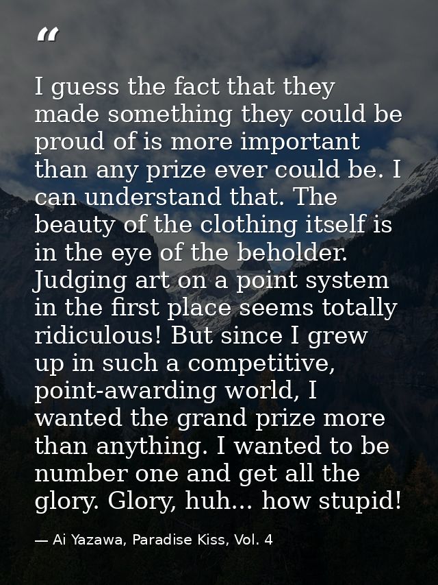 I guess the fact that they made something they could be proud of is more important than any prize ever could be. I can u — Ai Yazawa, Paradise Kiss, Vol. 4