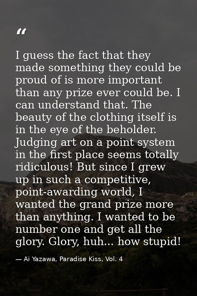 I guess the fact that they made something they could be proud of is more important than any prize ever could be. I can u — Ai Yazawa, Paradise Kiss, Vol. 4