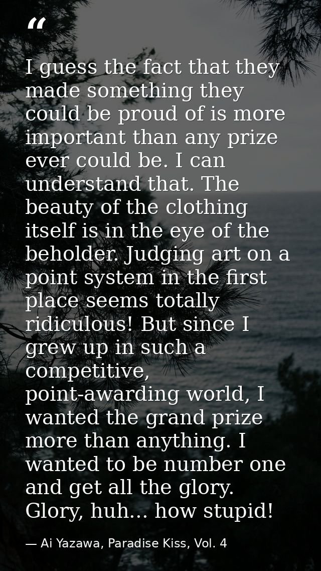I guess the fact that they made something they could be proud of is more important than any prize ever could be. I can u — Ai Yazawa, Paradise Kiss, Vol. 4