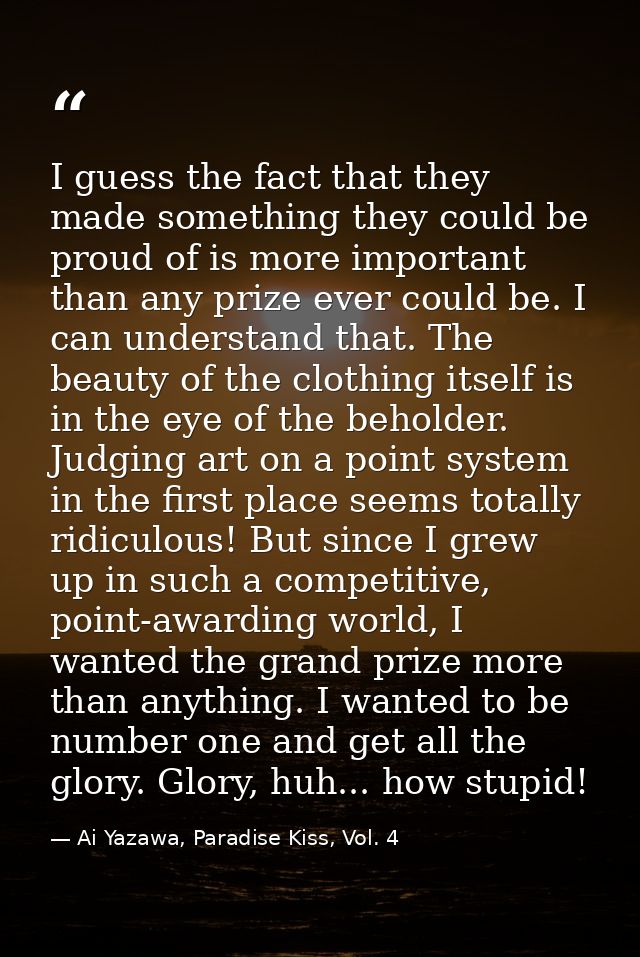 I guess the fact that they made something they could be proud of is more important than any prize ever could be. I can u — Ai Yazawa, Paradise Kiss, Vol. 4