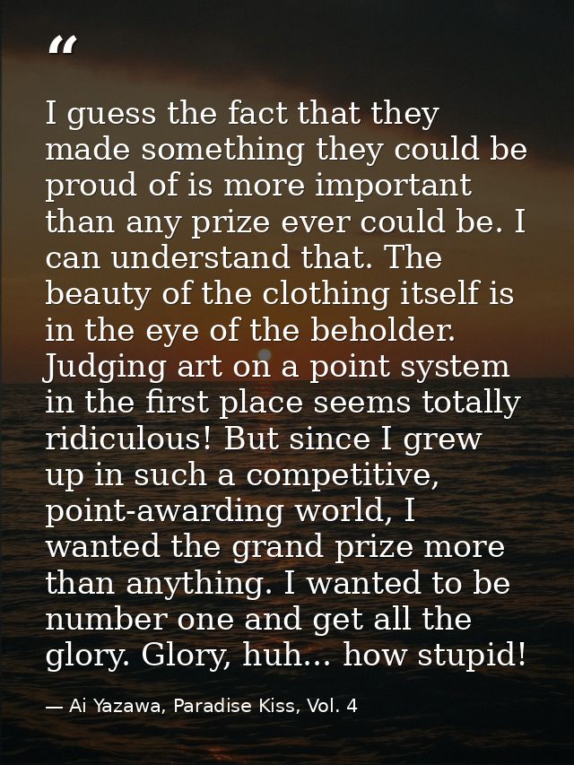 I guess the fact that they made something they could be proud of is more important than any prize ever could be. I can u — Ai Yazawa, Paradise Kiss, Vol. 4