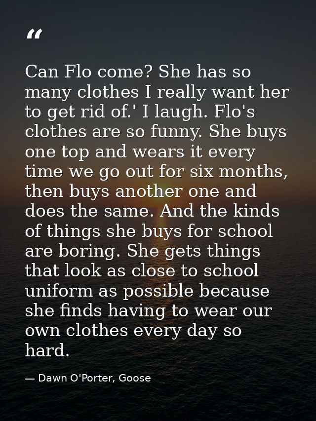 Can Flo come? She has so many clothes I really want her to get rid of.' I laugh. Flo's clothes are so funny. She buys on — Dawn O'Porter, Goose