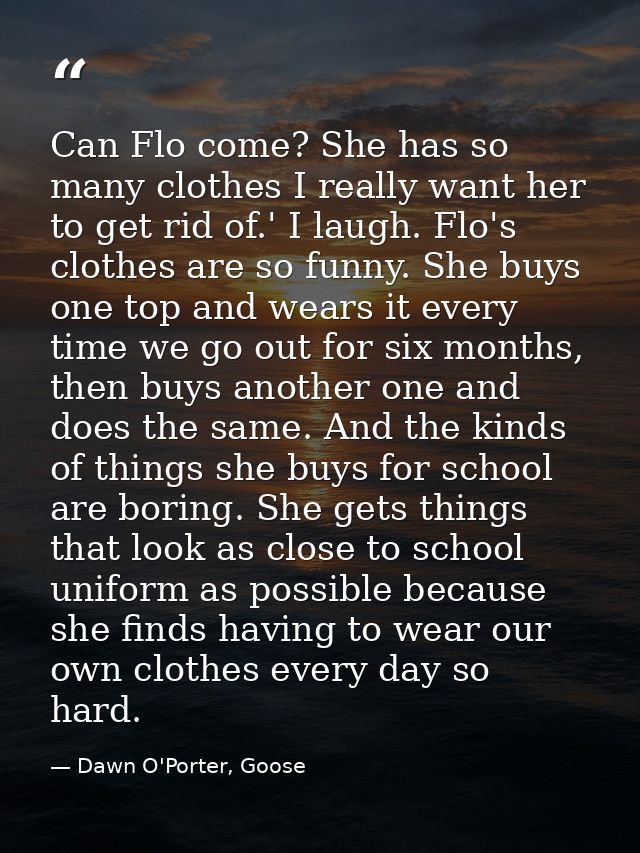 Can Flo come? She has so many clothes I really want her to get rid of.' I laugh. Flo's clothes are so funny. She buys on — Dawn O'Porter, Goose
