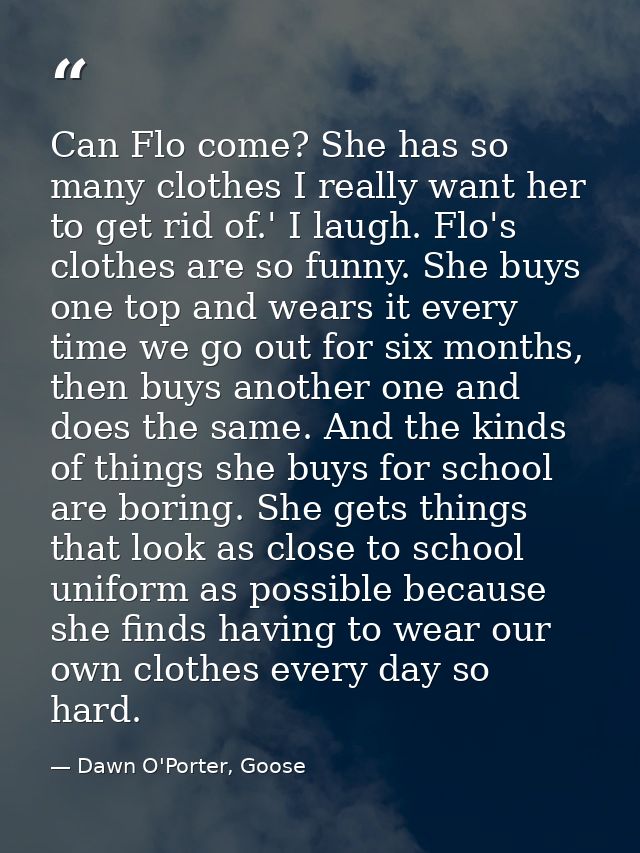Can Flo come? She has so many clothes I really want her to get rid of.' I laugh. Flo's clothes are so funny. She buys on — Dawn O'Porter, Goose