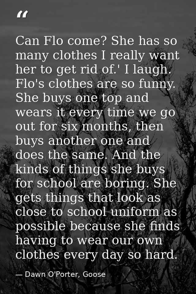 Can Flo come? She has so many clothes I really want her to get rid of.' I laugh. Flo's clothes are so funny. She buys on — Dawn O'Porter, Goose