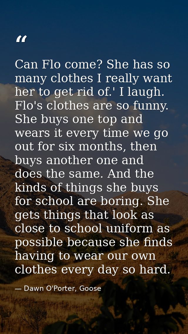 Can Flo come? She has so many clothes I really want her to get rid of.' I laugh. Flo's clothes are so funny. She buys on — Dawn O'Porter, Goose