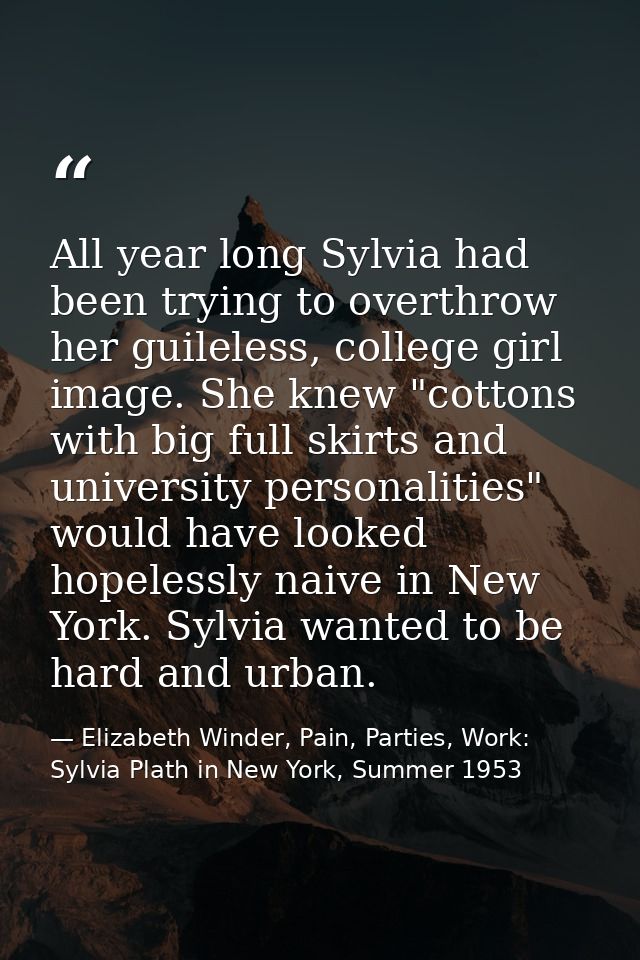 All year long Sylvia had been trying to overthrow her guileless, college girl image. She knew "cottons with big full ski — Elizabeth Winder, Pain, Parties, Work: Sylvia Plath in New York, Summer 1953
