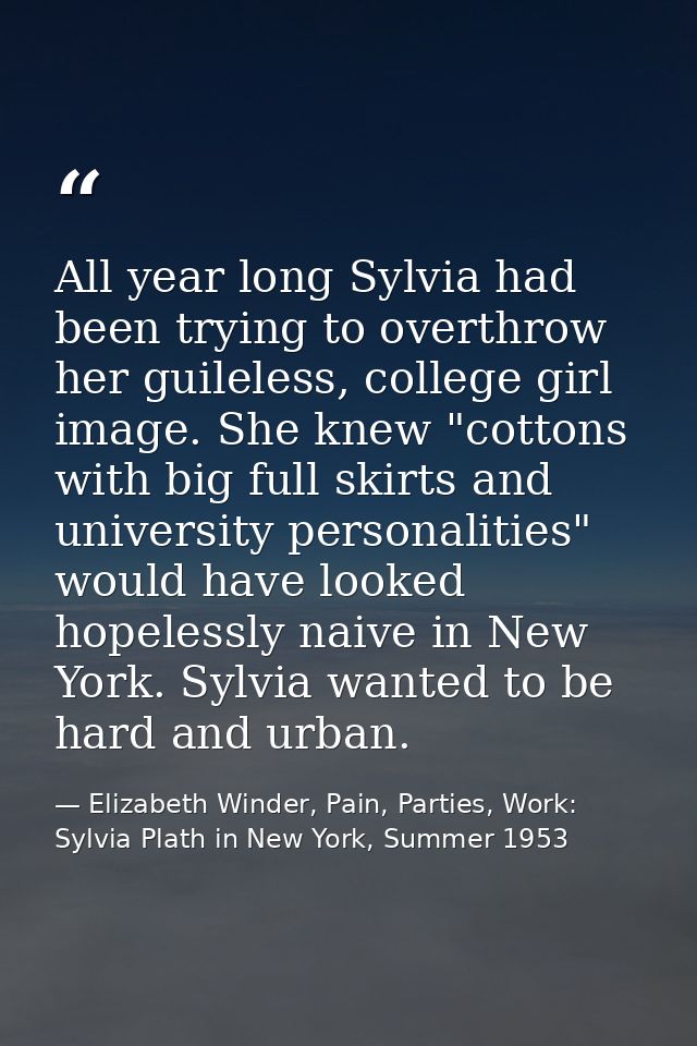 All year long Sylvia had been trying to overthrow her guileless, college girl image. She knew "cottons with big full ski — Elizabeth Winder, Pain, Parties, Work: Sylvia Plath in New York, Summer 1953