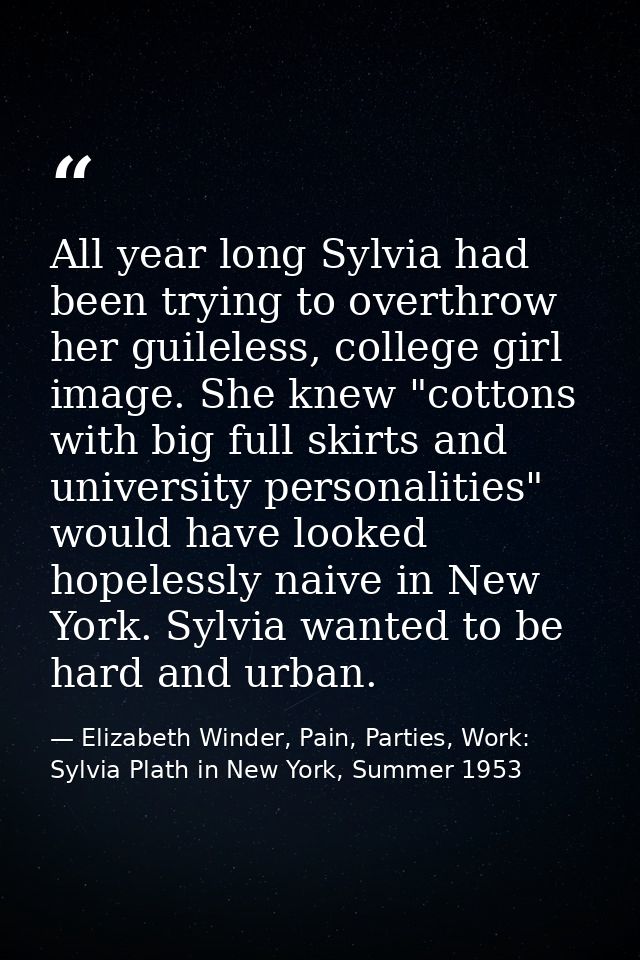 All year long Sylvia had been trying to overthrow her guileless, college girl image. She knew "cottons with big full ski — Elizabeth Winder, Pain, Parties, Work: Sylvia Plath in New York, Summer 1953