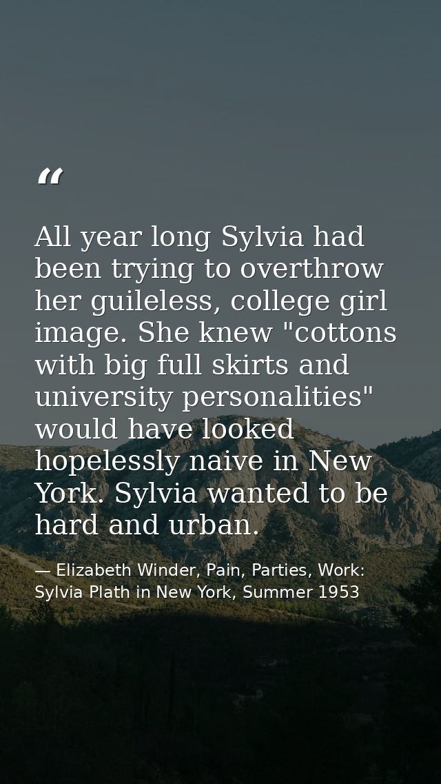 All year long Sylvia had been trying to overthrow her guileless, college girl image. She knew "cottons with big full ski — Elizabeth Winder, Pain, Parties, Work: Sylvia Plath in New York, Summer 1953
