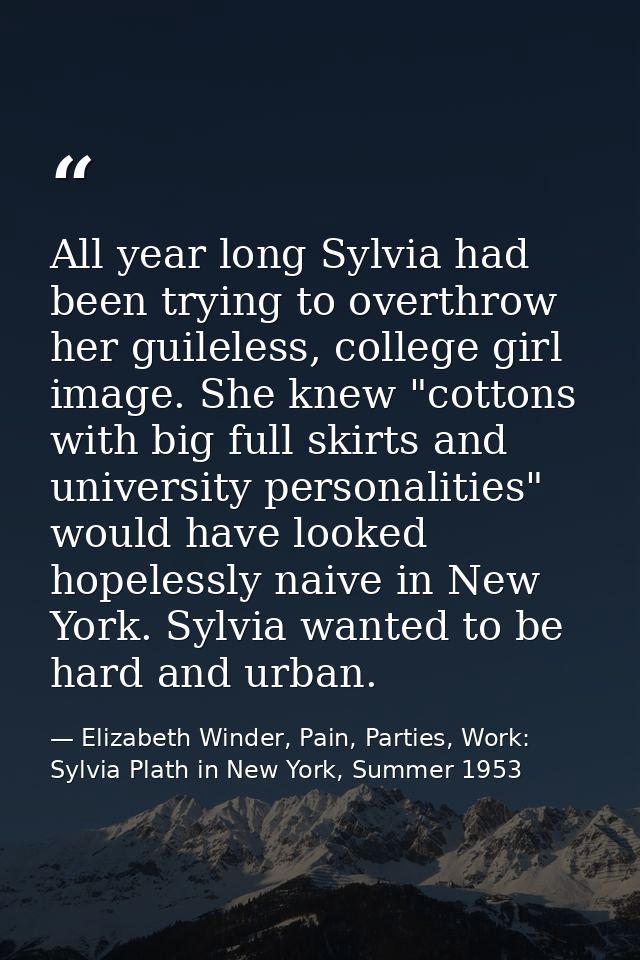 All year long Sylvia had been trying to overthrow her guileless, college girl image. She knew "cottons with big full ski — Elizabeth Winder, Pain, Parties, Work: Sylvia Plath in New York, Summer 1953