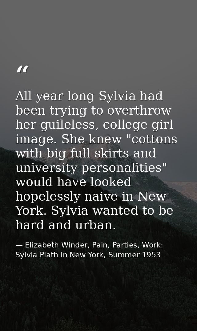 All year long Sylvia had been trying to overthrow her guileless, college girl image. She knew "cottons with big full ski — Elizabeth Winder, Pain, Parties, Work: Sylvia Plath in New York, Summer 1953