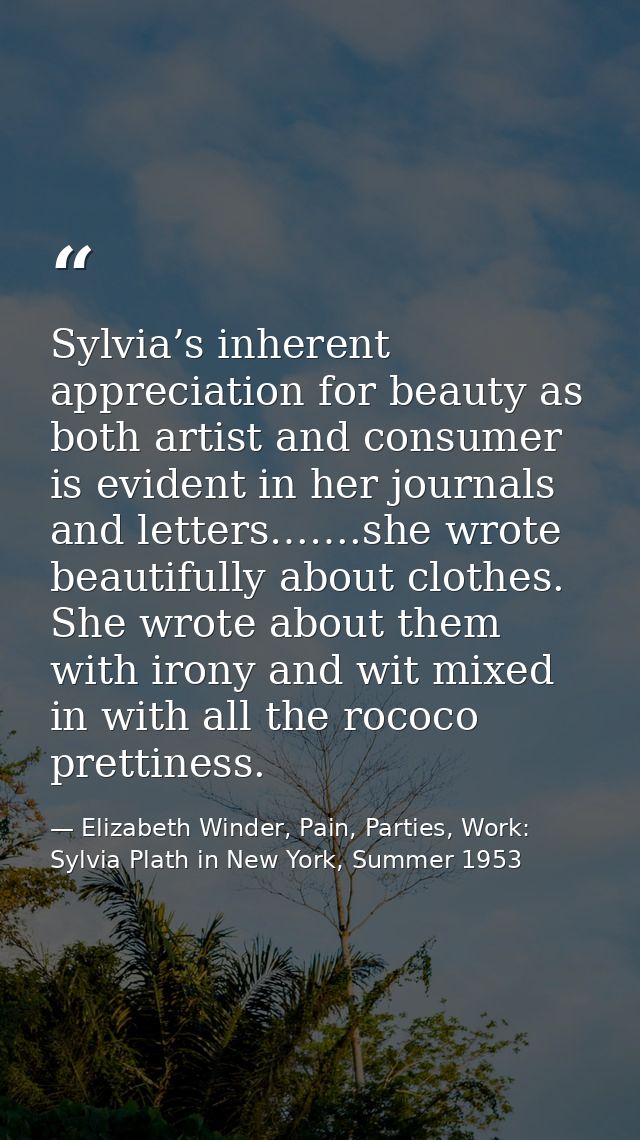 Sylvia’s inherent appreciation for beauty as both artist and consumer is evident in her journals and letters…….she wrote — Elizabeth Winder, Pain, Parties, Work: Sylvia Plath in New York, Summer 1953