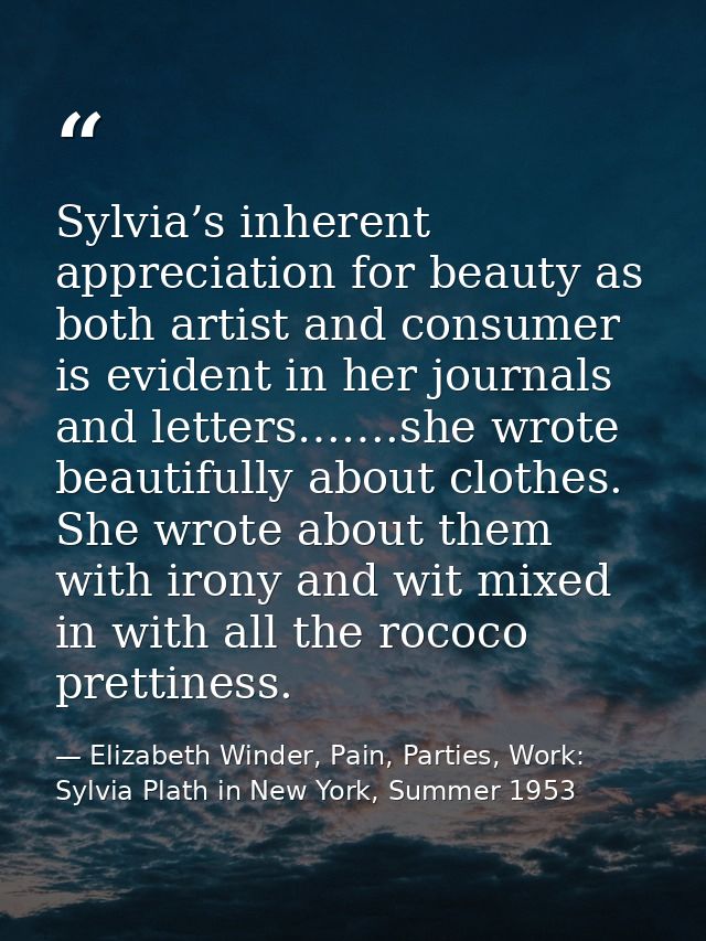 Sylvia’s inherent appreciation for beauty as both artist and consumer is evident in her journals and letters…….she wrote — Elizabeth Winder, Pain, Parties, Work: Sylvia Plath in New York, Summer 1953