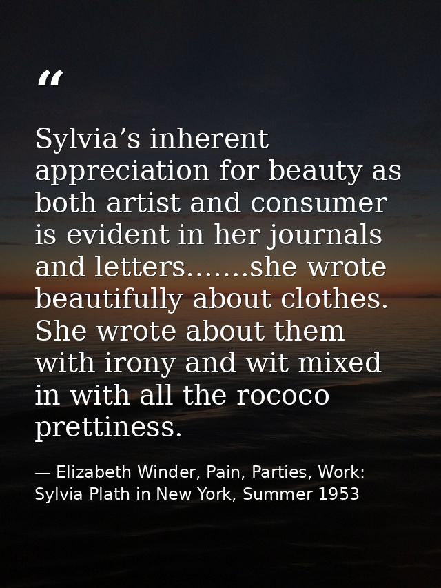 Sylvia’s inherent appreciation for beauty as both artist and consumer is evident in her journals and letters…….she wrote — Elizabeth Winder, Pain, Parties, Work: Sylvia Plath in New York, Summer 1953