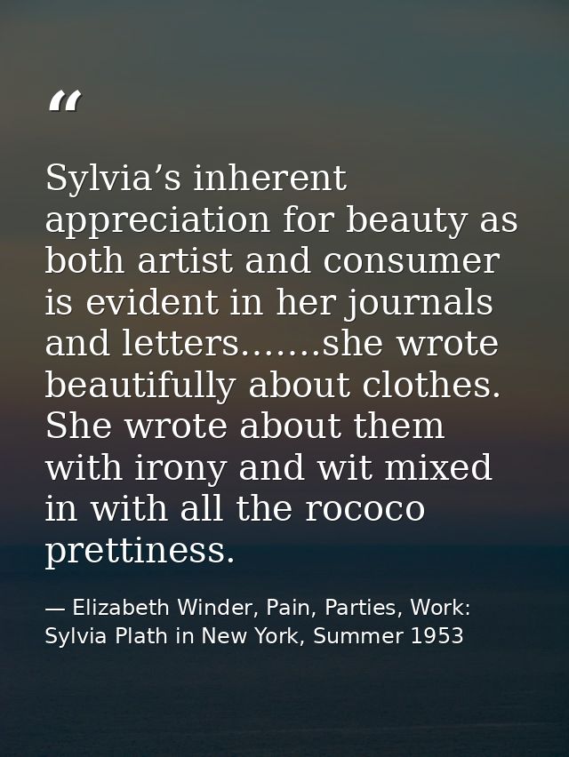 Sylvia’s inherent appreciation for beauty as both artist and consumer is evident in her journals and letters…….she wrote — Elizabeth Winder, Pain, Parties, Work: Sylvia Plath in New York, Summer 1953