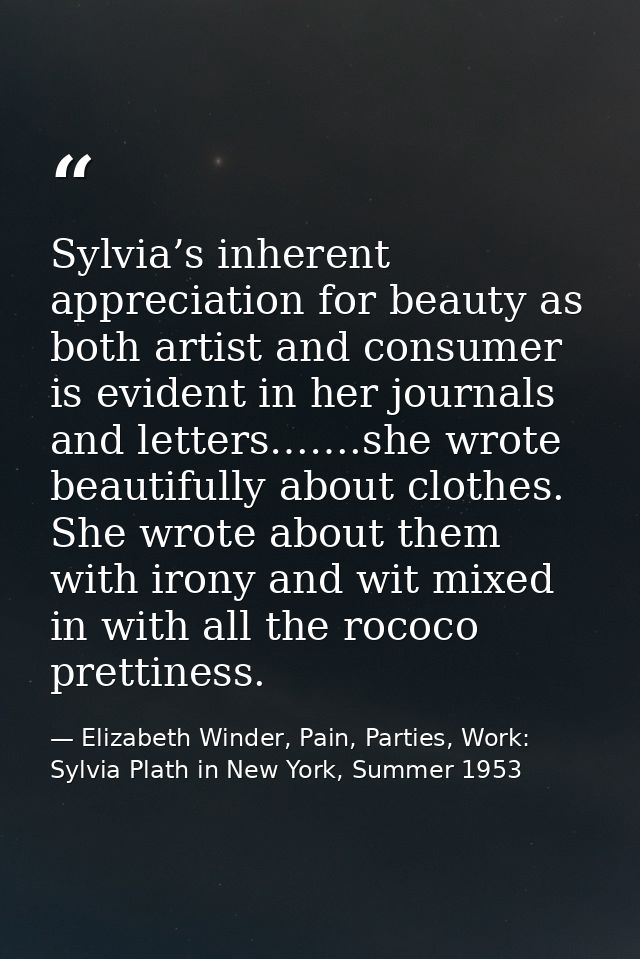 Sylvia’s inherent appreciation for beauty as both artist and consumer is evident in her journals and letters…….she wrote — Elizabeth Winder, Pain, Parties, Work: Sylvia Plath in New York, Summer 1953