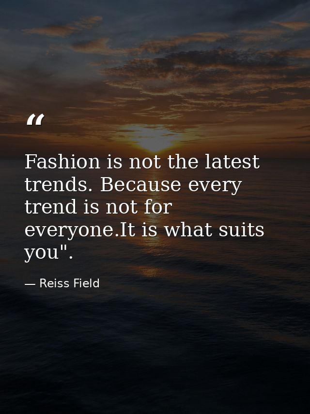 Fashion is not the latest trends. Because every trend is not for everyone.It is what suits you". — Reiss Field