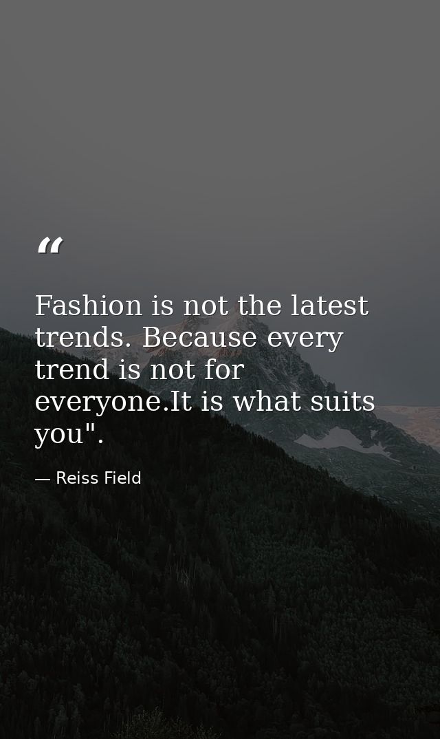 Fashion is not the latest trends. Because every trend is not for everyone.It is what suits you". — Reiss Field