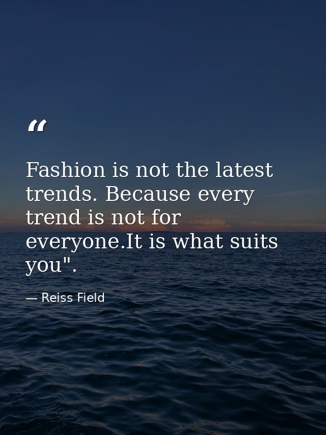 Fashion is not the latest trends. Because every trend is not for everyone.It is what suits you". — Reiss Field