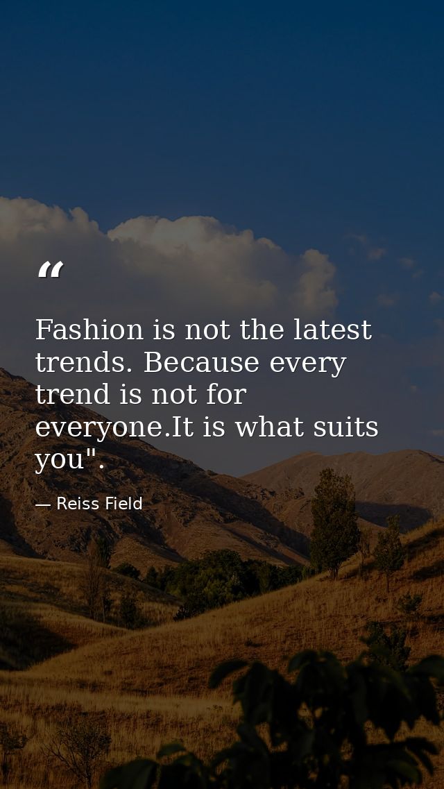 Fashion is not the latest trends. Because every trend is not for everyone.It is what suits you". — Reiss Field