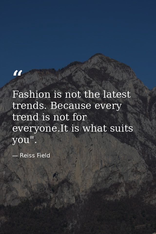 Fashion is not the latest trends. Because every trend is not for everyone.It is what suits you". — Reiss Field