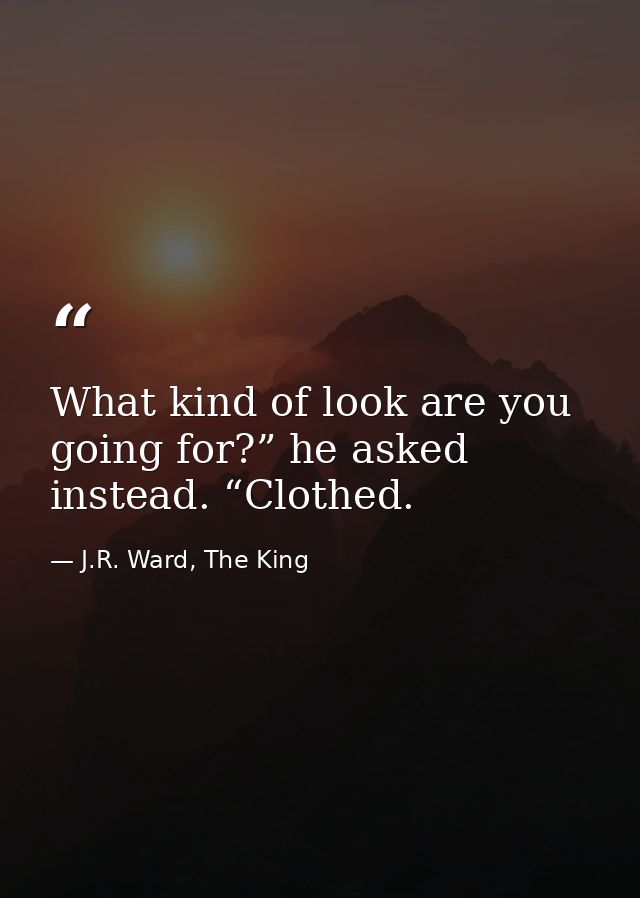 What kind of look are you going for?” he asked instead. “Clothed. — J.R. Ward, The King