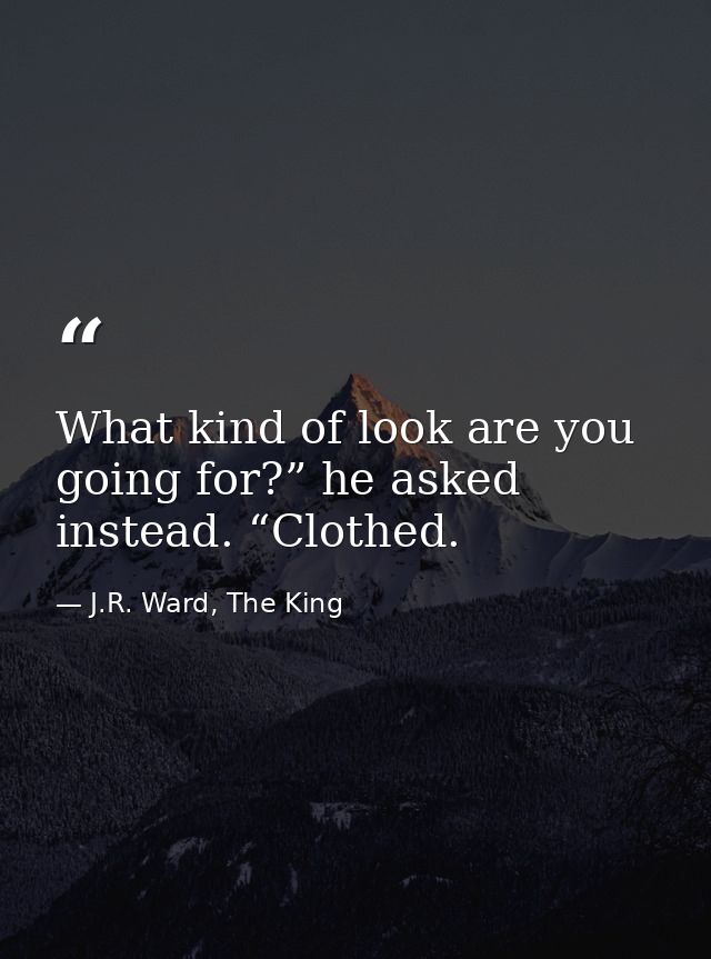 What kind of look are you going for?” he asked instead. “Clothed. — J.R. Ward, The King