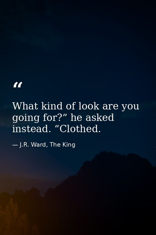 What kind of look are you going for?” he asked instead. “Clothed. — J.R. Ward, The King
