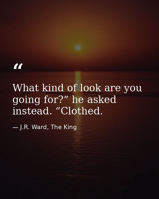 What kind of look are you going for?” he asked instead. “Clothed. — J.R. Ward, The King