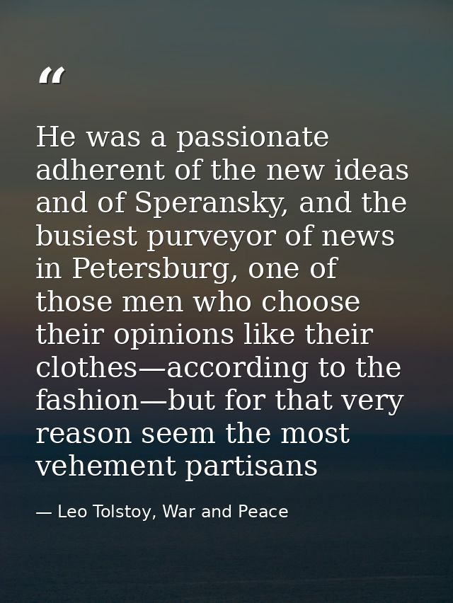 He was a passionate adherent of the new ideas and of Speransky, and the busiest purveyor of news in Petersburg, one of t — Leo Tolstoy, War and Peace