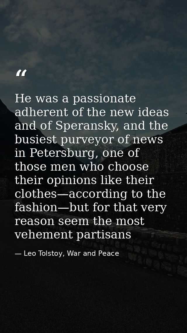 He was a passionate adherent of the new ideas and of Speransky, and the busiest purveyor of news in Petersburg, one of t — Leo Tolstoy, War and Peace
