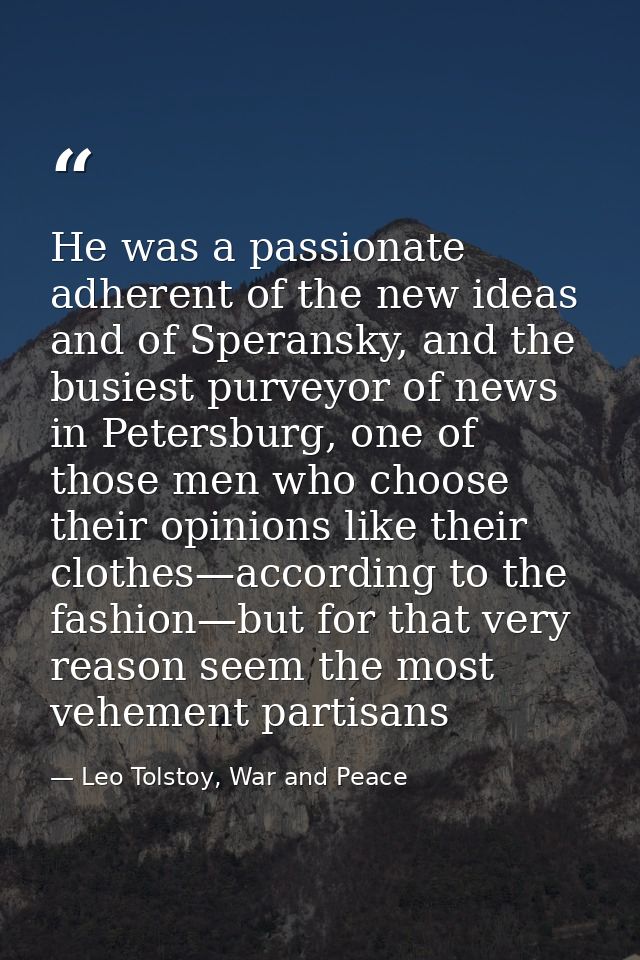 He was a passionate adherent of the new ideas and of Speransky, and the busiest purveyor of news in Petersburg, one of t — Leo Tolstoy, War and Peace