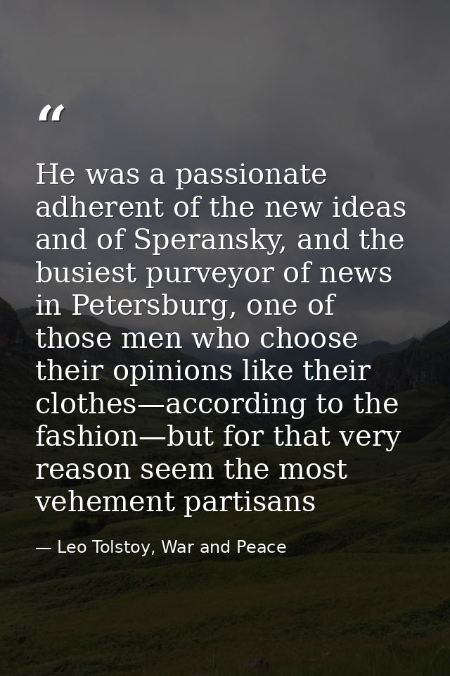 He was a passionate adherent of the new ideas and of Speransky, and the busiest purveyor of news in Petersburg, one of t — Leo Tolstoy, War and Peace