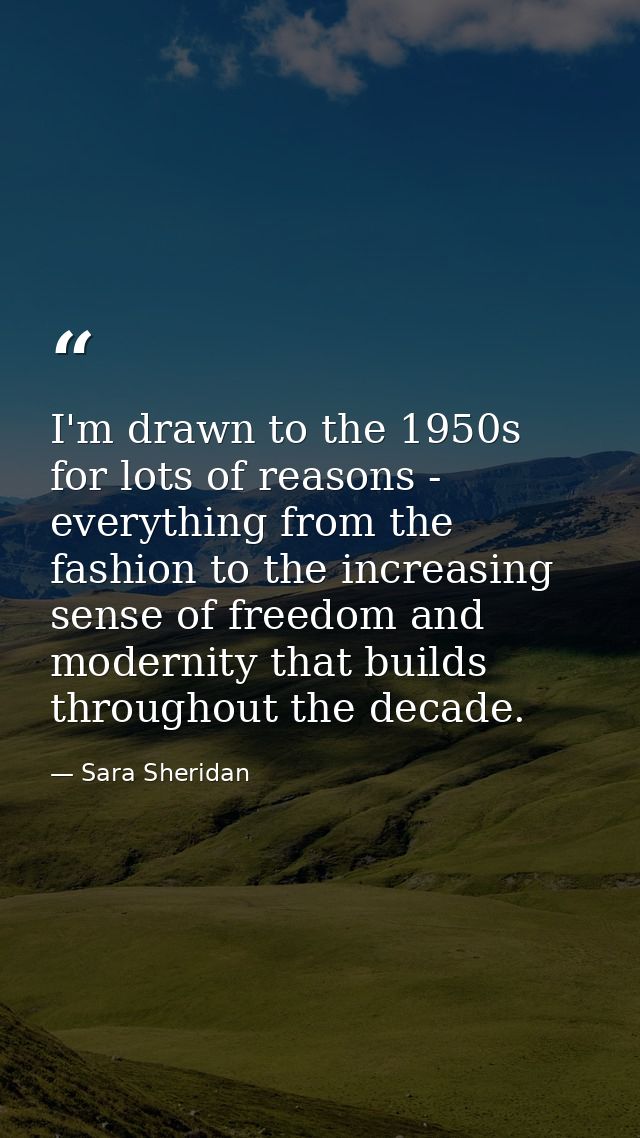 I'm drawn to the 1950s for lots of reasons - everything from the fashion to the increasing sense of freedom and modernit — Sara Sheridan